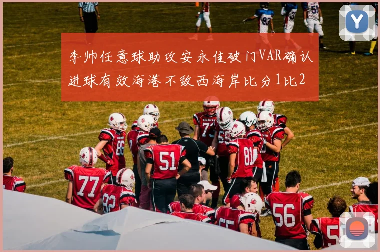 李帅任意球助攻安永佳破门VAR确认进球有效海港不敌西海岸比分1比2