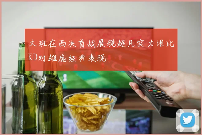 文班在西决首战展现超凡实力堪比KD对雄鹿经典表现