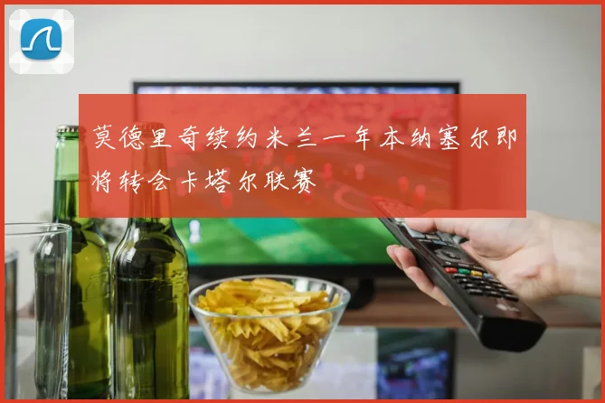 莫德里奇续约米兰一年本纳塞尔即将转会卡塔尔联赛