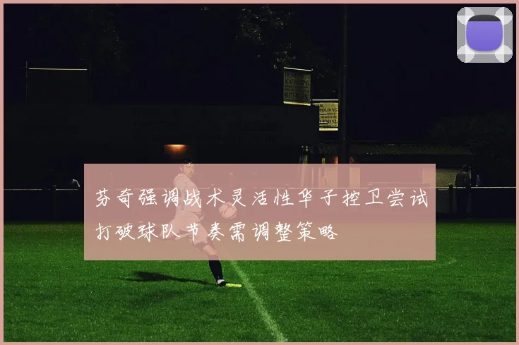 芬奇强调战术灵活性华子控卫尝试打破球队节奏需调整策略