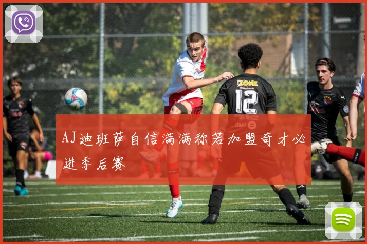 AJ迪班萨自信满满称若加盟奇才必进季后赛