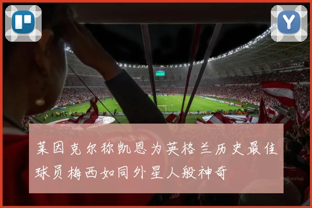 莱因克尔称凯恩为英格兰历史最佳球员梅西如同外星人般神奇