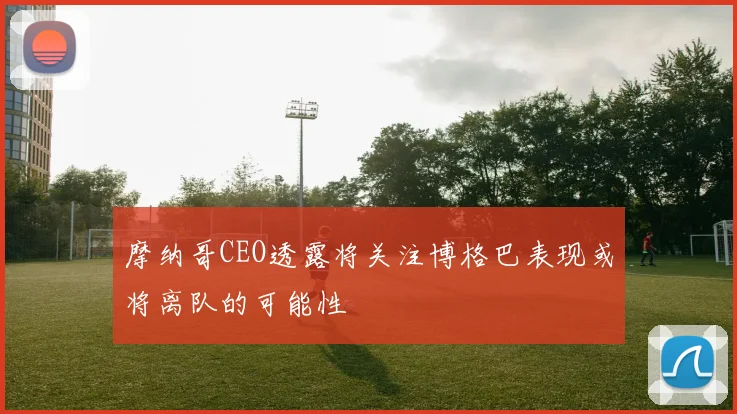 摩纳哥CEO透露将关注博格巴表现或将离队的可能性