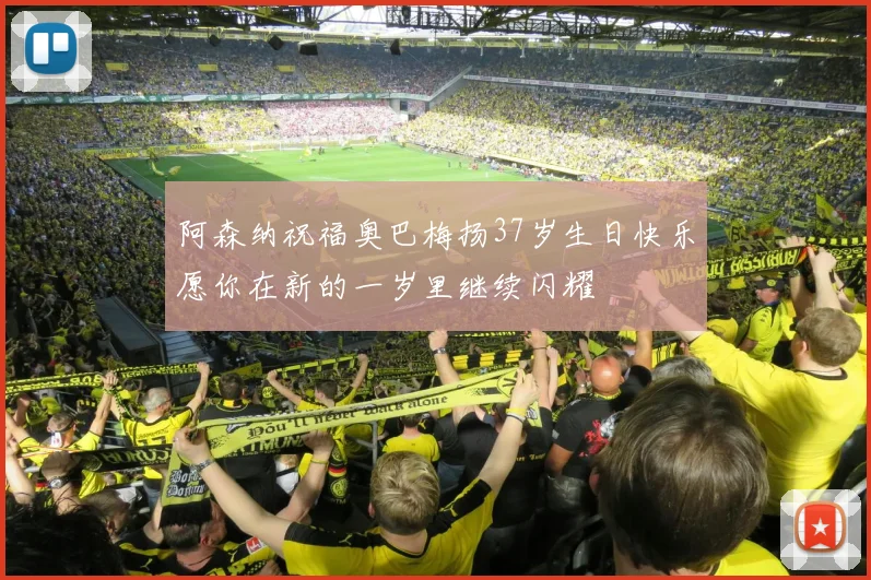 阿森纳祝福奥巴梅扬37岁生日快乐愿你在新的一岁里继续闪耀