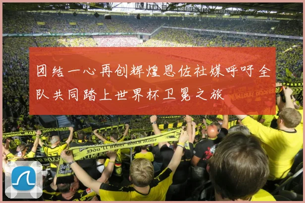 团结一心再创辉煌恩佐社媒呼吁全队共同踏上世界杯卫冕之旅