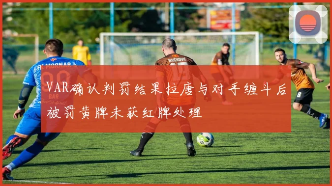 VAR确认判罚结果拉唐与对手缠斗后被罚黄牌未获红牌处理