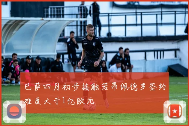 巴萨四月初步接触若昂佩德罗签约难度大于1亿欧元