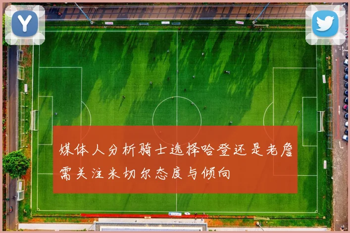 媒体人分析骑士选择哈登还是老詹需关注米切尔态度与倾向