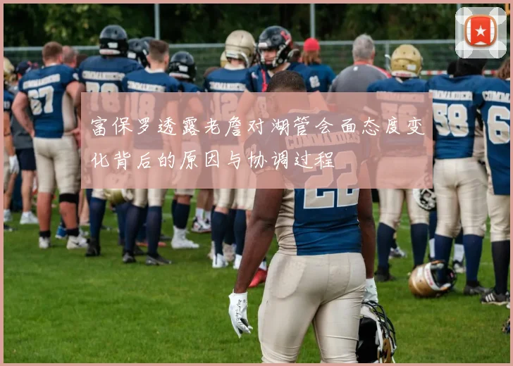 富保罗透露老詹对湖管会面态度变化背后的原因与协调过程