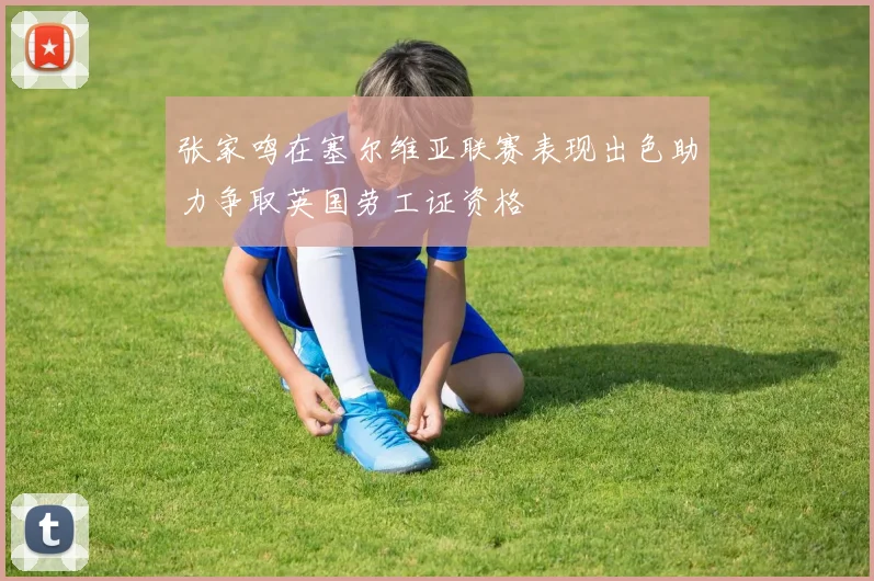 张家鸣在塞尔维亚联赛表现出色助力争取英国劳工证资格
