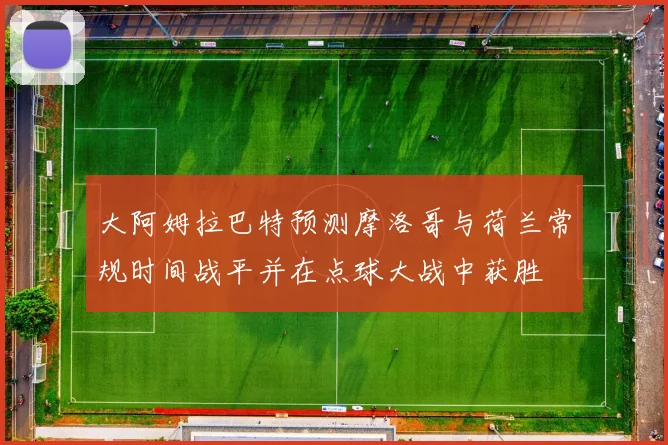 大阿姆拉巴特预测摩洛哥与荷兰常规时间战平并在点球大战中获胜