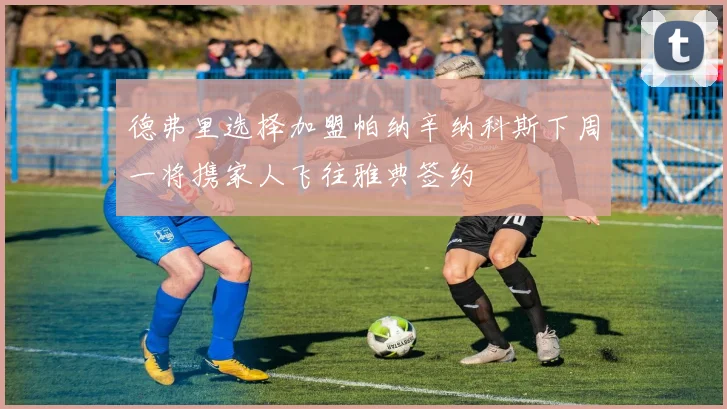 德弗里选择加盟帕纳辛纳科斯下周一将携家人飞往雅典签约