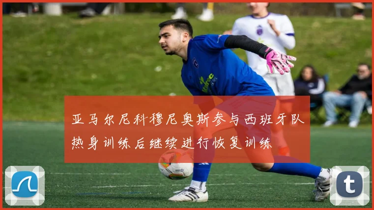 亚马尔尼科穆尼奥斯参与西班牙队热身训练后继续进行恢复训练