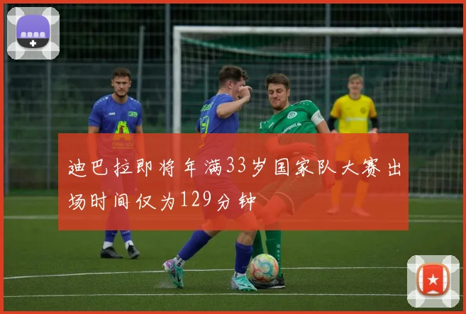 迪巴拉即将年满33岁国家队大赛出场时间仅为129分钟