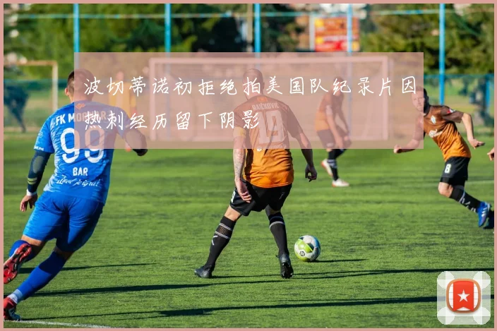 波切蒂诺初拒绝拍美国队纪录片因热刺经历留下阴影
