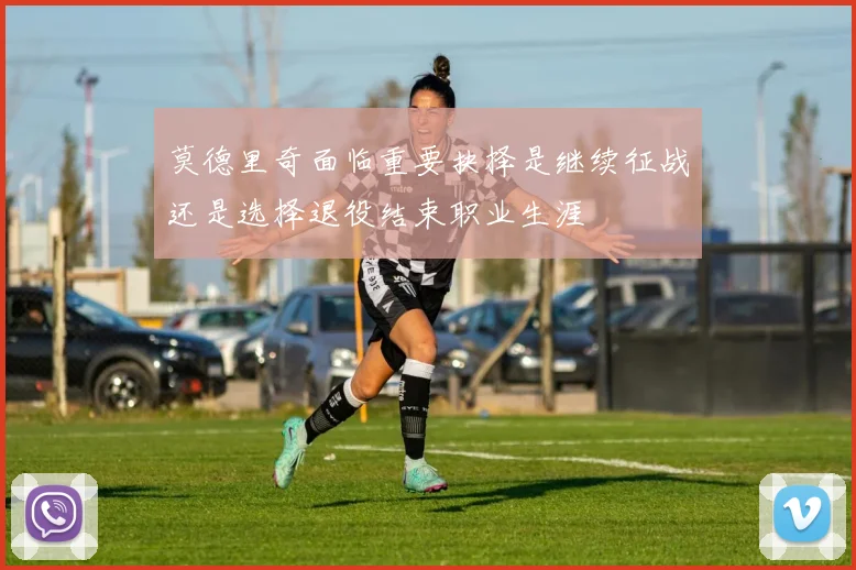 莫德里奇面临重要抉择是继续征战还是选择退役结束职业生涯