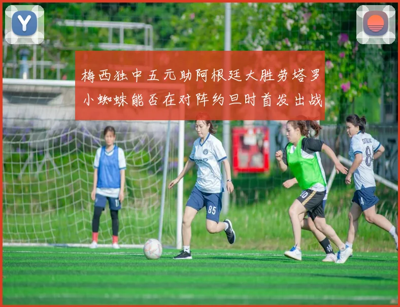 梅西独中五元助阿根廷大胜劳塔罗小蜘蛛能否在对阵约旦时首发出战